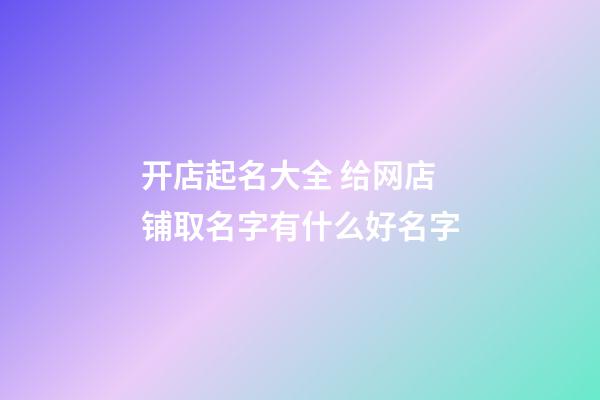 开店起名大全 给网店铺取名字有什么好名字